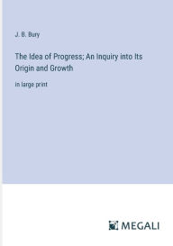 Title: The Idea of Progress; An Inquiry into Its Origin and Growth: in large print, Author: J. B. Bury