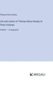 Title: Life and Letters of Thomas Henry Huxley; In Three Volumes: Volume 1 - in large print, Author: Thomas Henry Huxley