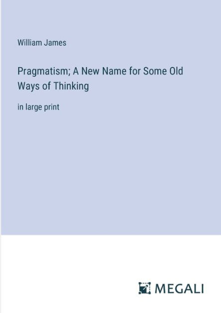 Pragmatism: A New Name for Some Old Ways of Thinking by William James