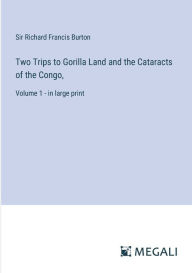 Title: Two Trips to Gorilla Land and the Cataracts of the Congo,: Volume 1 - in large print, Author: Richard Francis Burton