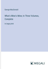 Title: What's Mine's Mine; In Three Volumes, Complete: in large print, Author: George MacDonald