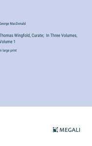 Title: Thomas Wingfold, Curate; In Three Volumes, Volume 1: in large print, Author: George MacDonald