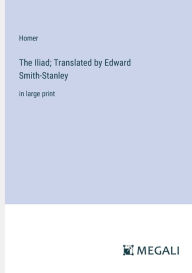 Title: The Iliad; Translated by Edward Smith-Stanley: in large print, Author: Homer