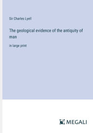 Title: The geological evidence of the antiquity of man: in large print, Author: Sir Charles Lyell