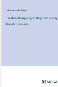 Title: The Great Conspiracy; Its Origin and History: Complete - in large print, Author: John Alexander Logan