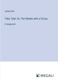 Title: Toby Tyler; Or, Ten Weeks with a Circus: in large print, Author: James Otis