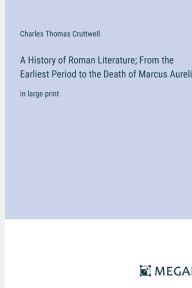 Title: A History of Roman Literature; From the Earliest Period to the Death of Marcus Aurelius: in large print, Author: Charles Thomas Cruttwell