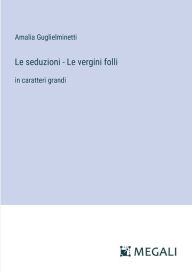 Title: Le seduzioni - Le vergini folli: in caratteri grandi, Author: Amalia Guglielminetti