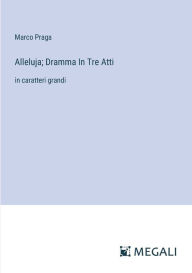 Title: Alleluja; Dramma In Tre Atti: in caratteri grandi, Author: Marco Praga