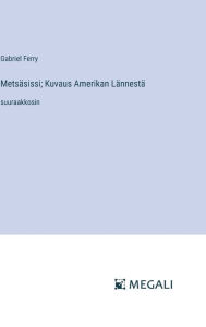 Title: Metsï¿½sissi; Kuvaus Amerikan Lï¿½nnestï¿½: suuraakkosin, Author: Gabriel Ferry