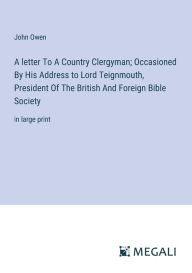 Title: A letter To A Country Clergyman; Occasioned By His Address to Lord Teignmouth, President Of The British And Foreign Bible Society: in large print, Author: John Owen