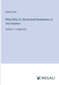 Title: Philip Rollo; Or, the Scottish Musketeers, In Two Volumes: Volume 2 - in large print, Author: James Grant