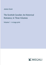 Title: The Scottish Cavalier; An Historical Romance, In Three Volumes: Volume 1 - in large print, Author: James Grant