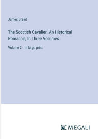 Title: The Scottish Cavalier; An Historical Romance, In Three Volumes: Volume 2 - in large print, Author: James Grant