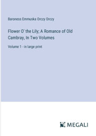 Title: Flower O' the Lily; A Romance of Old Cambray, In Two Volumes: Volume 1 - in large print, Author: Baroness Emmuska Orczy Orczy