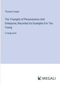 Title: The Triumphs of Perseverance And Enterprise; Recorded As Examples For The Young: in large print, Author: Thomas Cooper