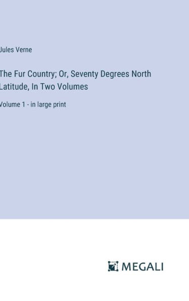 The Fur Country; Or, Seventy Degrees North Latitude, In Two Volumes: Volume 1 - in large print