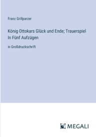 Title: Kï¿½nig Ottokars Glï¿½ck und Ende; Trauerspiel In Fï¿½nf Aufzï¿½gen: in Groï¿½druckschrift, Author: Franz Grillparzer