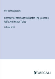 Title: Comedy of Marriage; Musotte The Lancer's Wife And Other Tales: in large print, Author: Guy de Maupassant