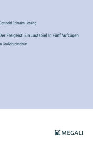 Title: Der Freigeist; Ein Lustspiel In Fï¿½nf Aufzï¿½gen: in Groï¿½druckschrift, Author: Gotthold Ephraim Lessing
