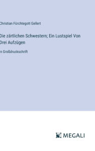 Title: Die zï¿½rtlichen Schwestern; Ein Lustspiel Von Drei Aufzï¿½gen: in Groï¿½druckschrift, Author: Christian Fïrchtegott Gellert