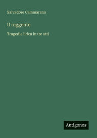 Title: Il reggente: Tragedia lirica in tre atti, Author: Salvadore Cammarano