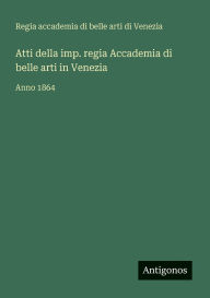 Title: Atti della imp. regia Accademia di belle arti in Venezia: Anno 1864, Author: Regia Acc Belle Arti Di Venezia