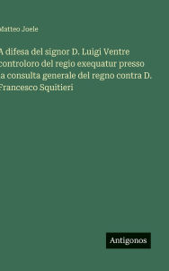 Title: A difesa del signor D. Luigi Ventre controloro del regio exequatur presso la consulta generale del regno contra D. Francesco Squitieri, Author: Matteo Joele