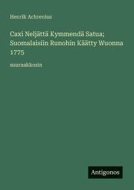 Title: Caxi NeljÃ¯Â¿Â½ttÃ¯Â¿Â½ KymmendÃ¯Â¿Â½ Satua; Suomalaisiin Runohin KÃ¯Â¿Â½Ã¯Â¿Â½tty Wuonna 1775: suuraakkosin, Author: Henrik Achrenius