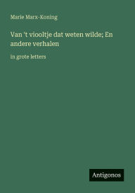 Title: Van 't viooltje dat weten wilde; En andere verhalen: in grote letters, Author: Marie Marx-Koning