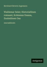 Title: Waldemar Seier; Historiallinen romaani, Kolmessa Osassa, EnsimÃ¯Â¿Â½inen Osa: suuraakkosin, Author: Bernhard Severin Ingemann