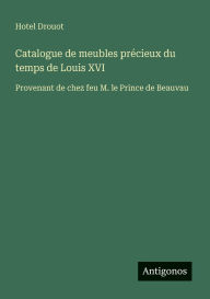 Title: Catalogue de meubles prï¿½cieux du temps de Louis XVI: Provenant de chez feu M. le Prince de Beauvau, Author: Hotel Drouot