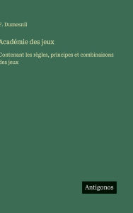 Title: Acadï¿½mie des jeux: Contenant les rï¿½gles, principes et combinaisons des jeux, Author: F Dumesnil