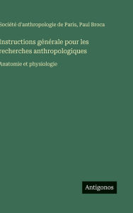 Title: Instructions gï¿½nï¿½rale pour les recherches anthropologiques: Anatomie et physiologie, Author: Paul Broca
