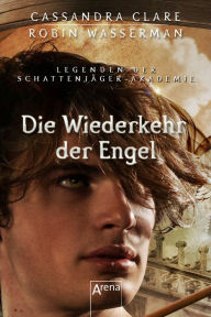 Title: Die Wiederkehr der Engel: Legenden der Schattenjäger-Akademie (10), Author: Cassandra Clare