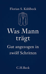 Title: Was Mann trägt: Gut angezogen in zwölf Schritten, Author: Florian S. Küblbeck