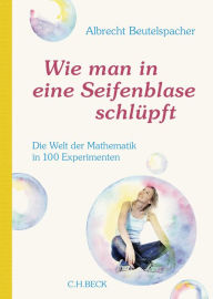Title: Wie man in eine Seifenblase schlüpft: Die Welt der Mathematik in 100 Experimenten, Author: Albrecht Beutelspacher