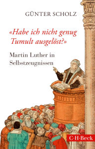 Title: 'Habe ich nicht genug Tumult ausgelöst?': Martin Luther in Selbstzeugnissen, Author: Günter Scholz