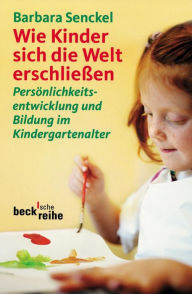 Title: Wie Kinder sich die Welt erschließen: Persönlichkeitsentwicklung und Bildung im Kindergartenalter, Author: Barbara Senckel