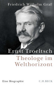 Title: Ernst Troeltsch: Theologe im Welthorizont, Author: Friedrich Wilhelm Graf