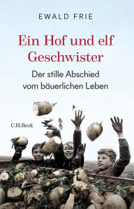 Title: Ein Hof und elf Geschwister: Der stille Abschied vom bäuerlichen Leben, Author: Ewald Frie