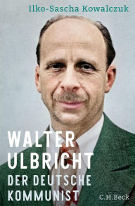 Title: Walter Ulbricht: Der deutsche Kommunist, Author: Ilko-Sascha Kowalczuk