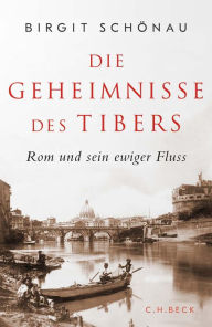 Title: Die Geheimnisse des Tibers: Rom und sein ewiger Fluss, Author: Birgit Schönau