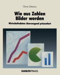 Title: Wie aus Zahlen Bilder werden: Wirtschaftsdaten überzeugend präsentiert, Author: Gene Zelazny