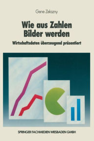 Title: Wie aus Zahlen Bilder werden: Wirtschaftsdaten ï¿½berzeugend prï¿½sentiert, Author: Gene Zelazny