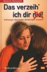 Title: Das verzeih' ich Dir (nie)!: Kränkung überwinden, Beziehung erneuern, Author: Beate M. Weingardt