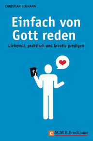 Title: Einfach von Gott reden: Liebevoll, praktisch und kreativ predigen, Author: Christian Lehmann