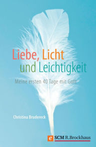 Title: Liebe, Licht und Leichtigkeit: Meine ersten 40 Tage mit Gott, Author: Christina Brudereck