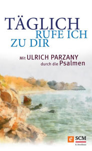 Title: Täglich rufe ich zu dir: Mit Ulrich Parzany durch die Psalmen, Author: Ulrich Parzany