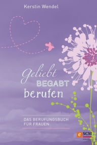 Title: Geliebt begabt berufen: Das Berufungsbuch für Frauen, Author: Kerstin Wendel